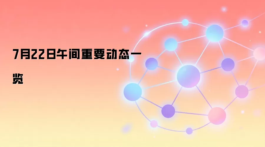 7月22日午间重要动态一览