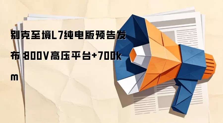 别克至境L7纯电版预告发布:800V高压平台+700km