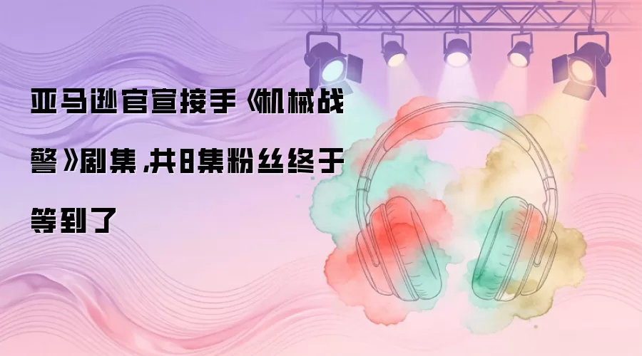 亚马逊官宣接手《机械战警》剧集,共8集粉丝终于等到了