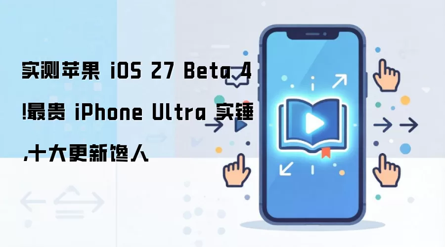 实测苹果 iOS 27 Beta 4！最贵 iPhone Ultra 实锤，十大更新馋人
