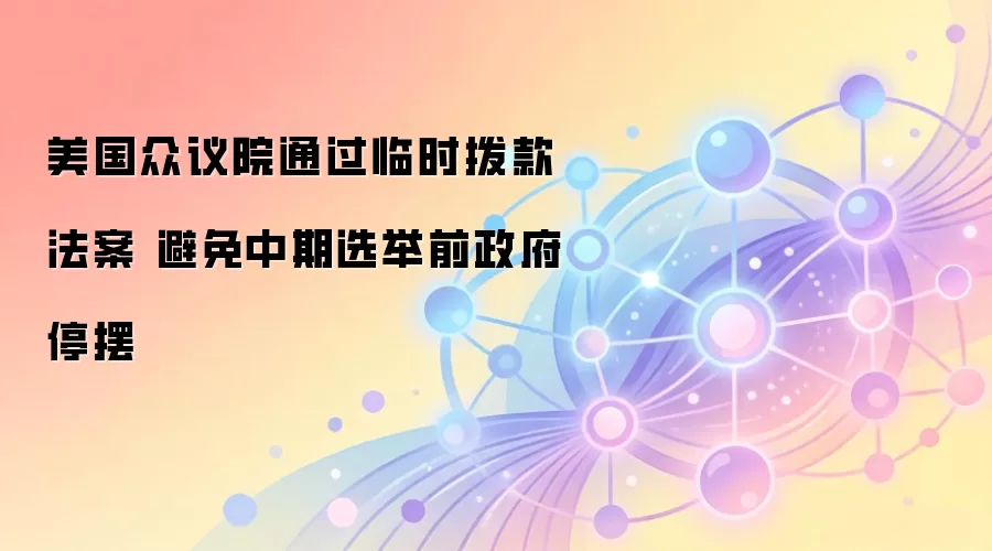 美国众议院通过临时拨款法案 避免中期选举前政府停摆