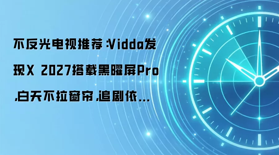 不反光电视推荐:Vidda发现X 2027搭载黑曜屏Pro,白天不拉窗帘,追剧依然通透