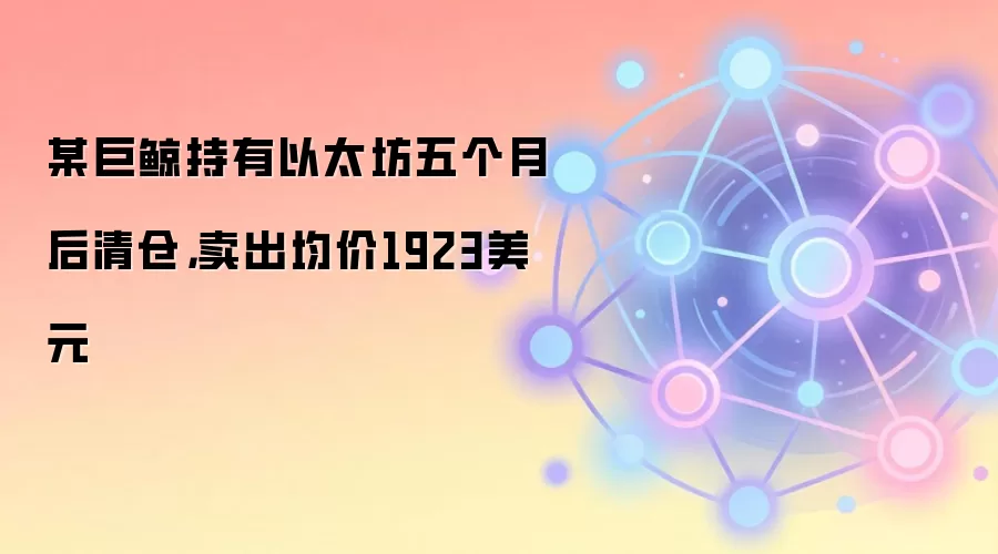 某巨鲸持有以太坊五个月后清仓,卖出均价1923美元