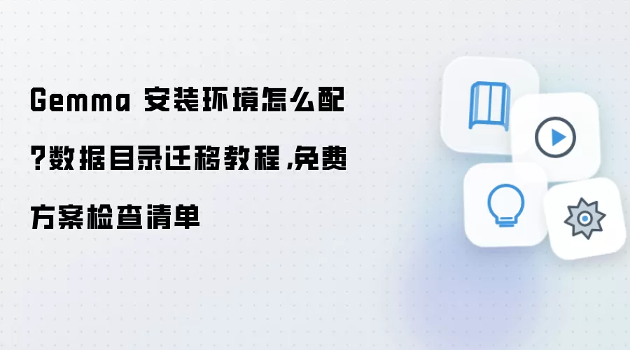 Gemma 安装环境怎么配?数据目录迁移教程,免费方案检查清单