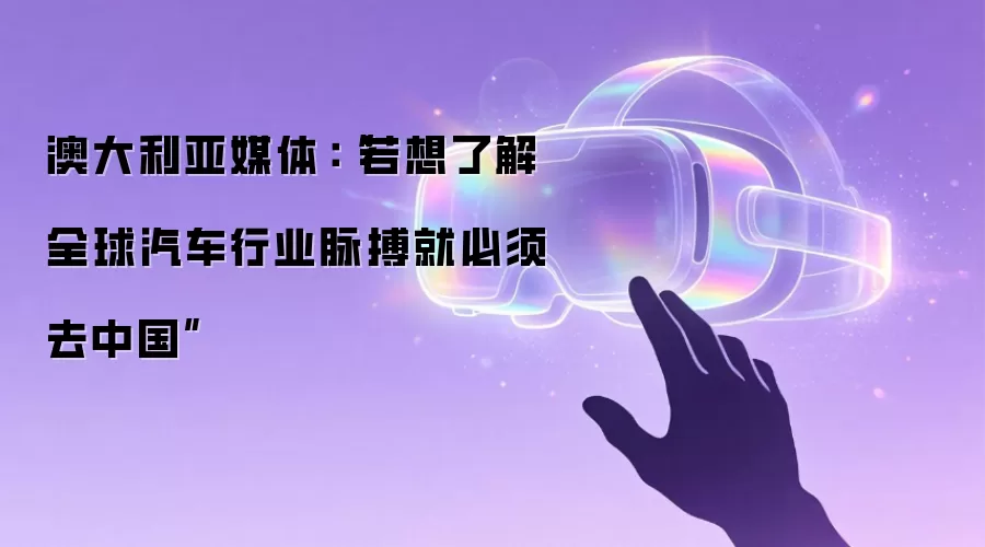 澳大利亚媒体:“若想了解全球汽车行业脉搏就必须去中国”
