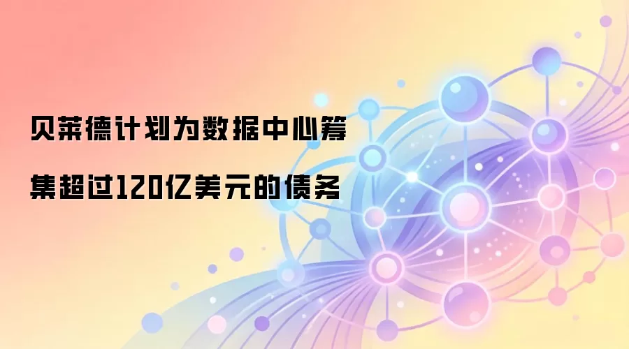 贝莱德计划为数据中心筹集超过120亿美元债务融资,加速算力基础设施布局