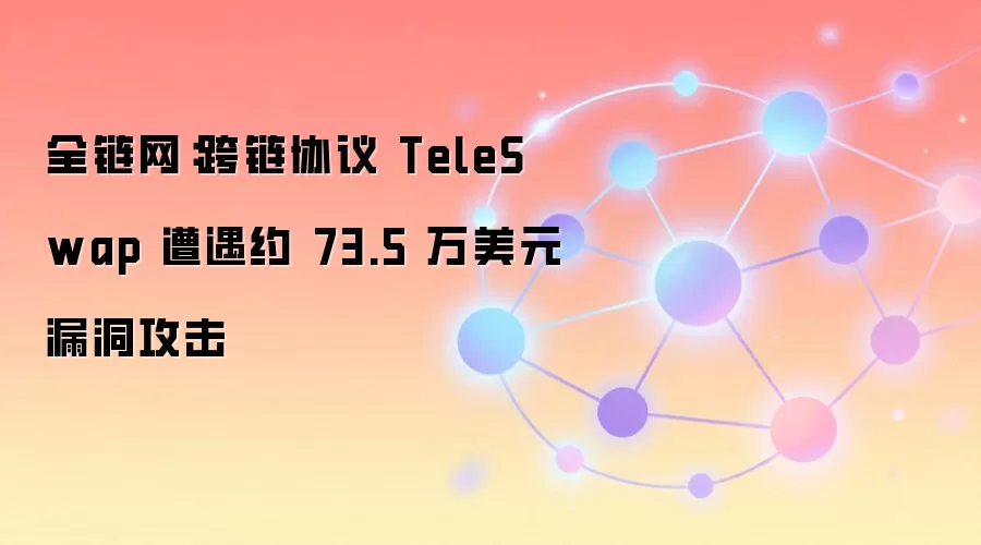 全链网:跨链协议 TeleSwap 遭遇约 73.5 万美元漏洞攻击