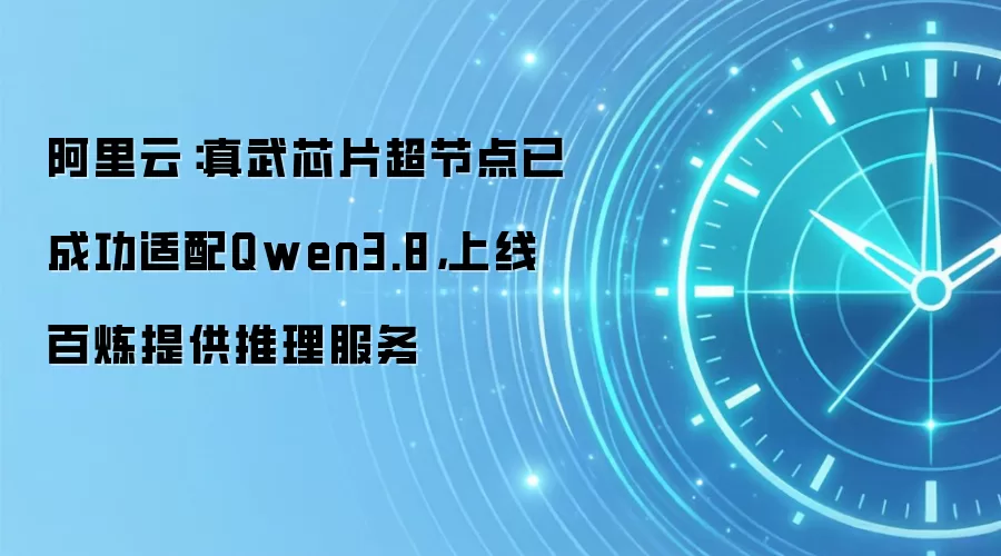 阿里云:真武芯片超节点已成功适配Qwen3.8,上线百炼提供推理服务
