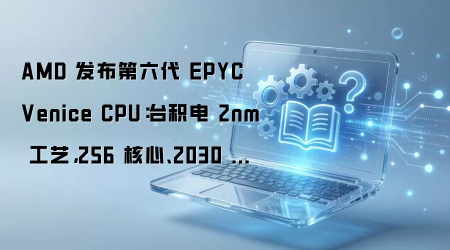 AMD 发布第六代 EPYC Venice CPU：台积电 2nm 工艺，256 核心、2030 亿晶体管、5GHz+ 频率