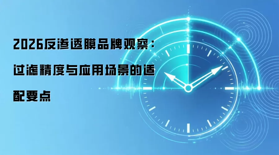 2026反渗透膜品牌观察:过滤精度与应用场景的适配要点