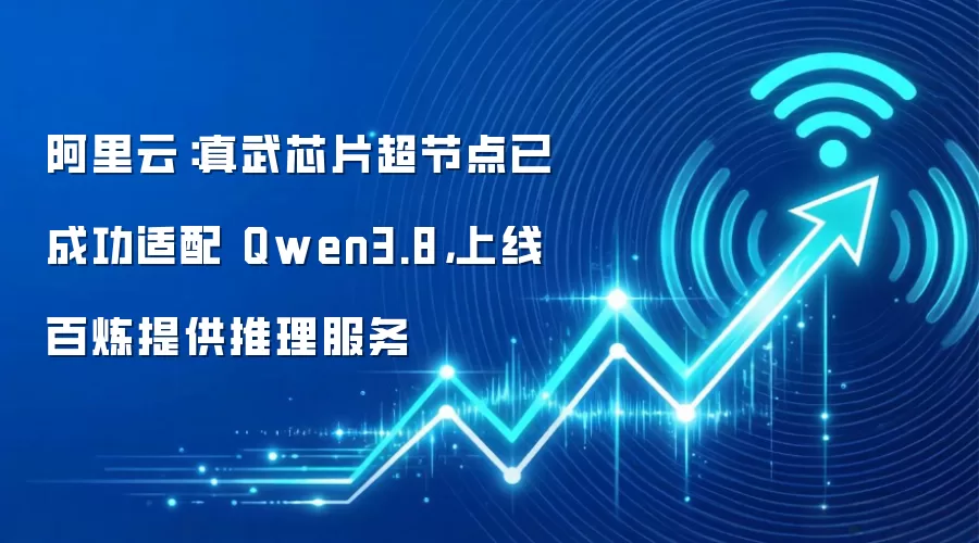 阿里云:真武芯片超节点已成功适配 Qwen3.8,上线百炼提供推理服务