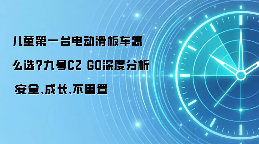 儿童第一台电动滑板车怎么选?九号C2 GO深度分析:安全、成长、不闲置