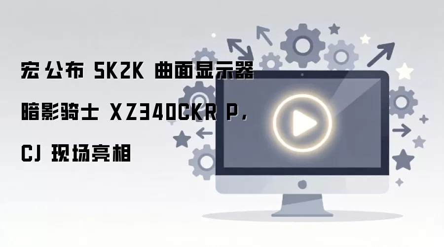宏碁公布 5K2K 曲面显示器暗影骑士 XZ340CKR P，CJ 现场亮相