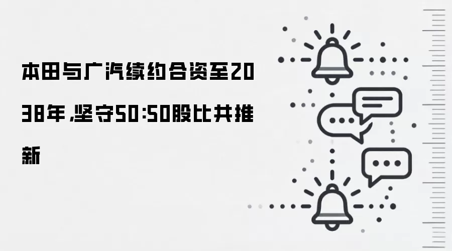 本田与广汽续约合资至2038年，坚守50:50股比共推新