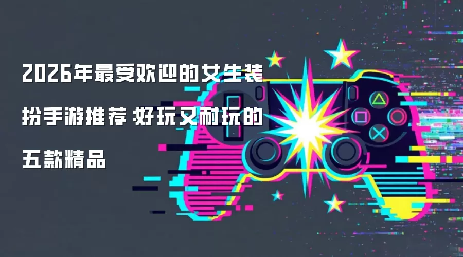 2026年最受欢迎的女生装扮手游推荐：好玩又耐玩的五款精品