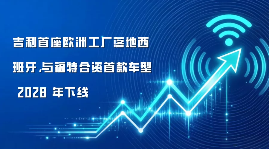 吉利首座欧洲工厂落地西班牙,与福特合资首款车型 2028 年下线