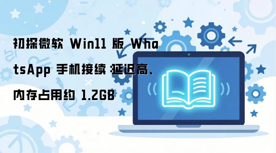 初探微软 Win11 版 WhatsApp 手机接续：延迟高、内存占用约 1.2GB