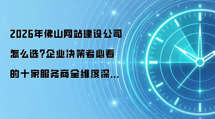 2026年佛山网站建设公司怎么选?企业决策者必看的十家服务商全维度深度解析