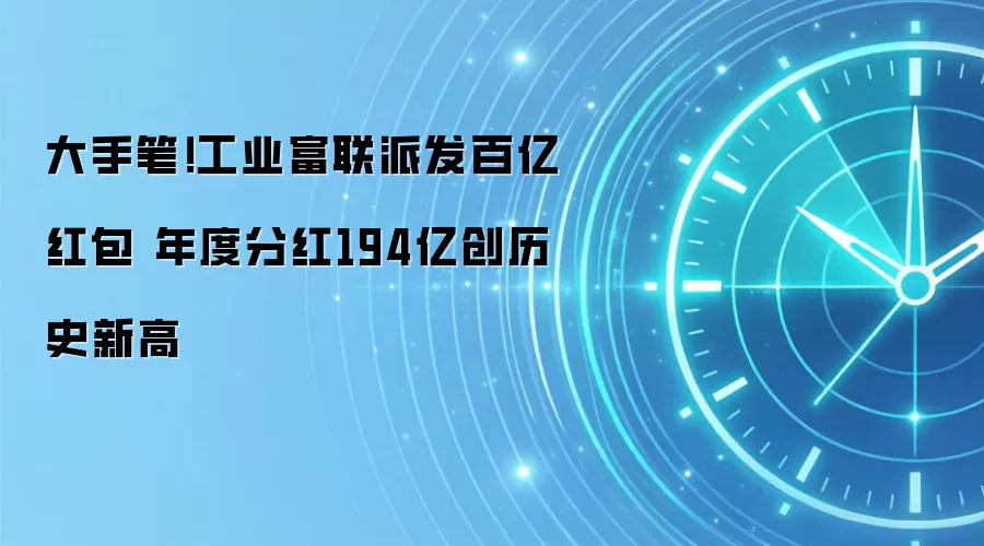 大手笔!工业富联派发百亿红包 年度分红194亿创历史新高