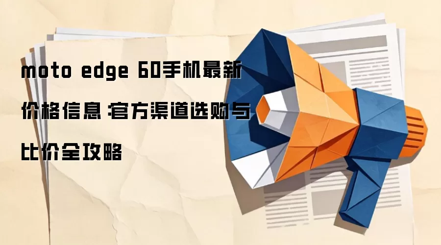 moto edge 60手机最新价格信息:官方渠道选购与比价全攻略