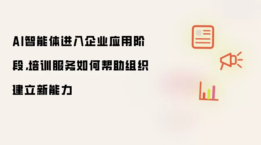 AI智能体进入企业应用阶段，培训服务如何帮助组织建立新能力