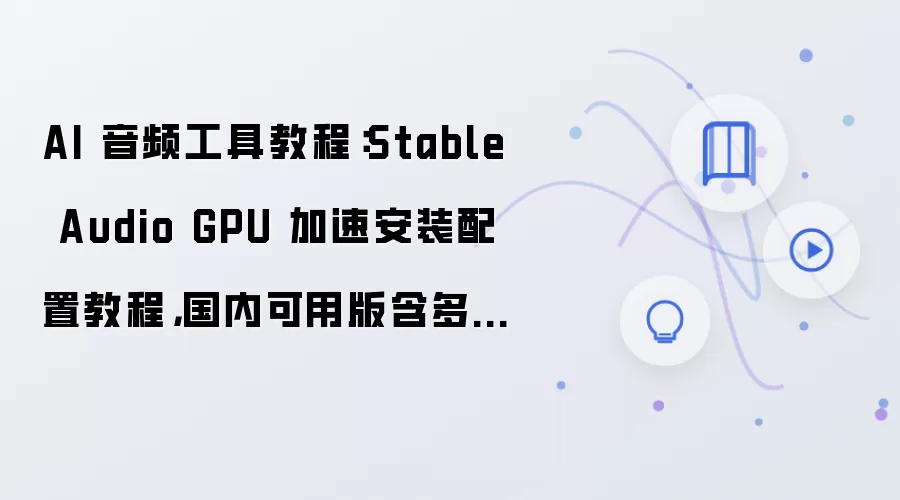AI 音频工具教程:Stable Audio GPU 加速安装配置教程,国内可用版含多用户权限配置