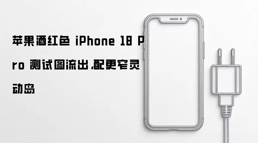 苹果酒红色 iPhone 18 Pro 测试图流出,配更窄灵动岛