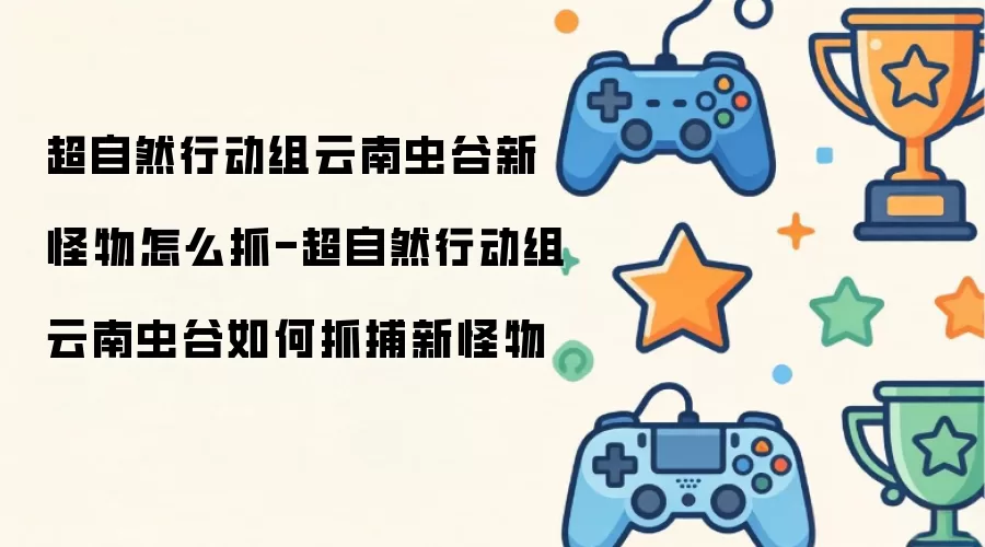 超自然行动组云南虫谷新怪物怎么抓-超自然行动组云南虫谷如何抓捕新怪物