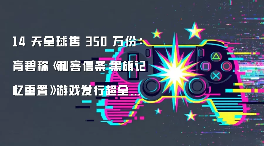 14 天全球售 350 万份:育碧称《刺客信条:黑旗记忆重置》游戏发行超全年预期