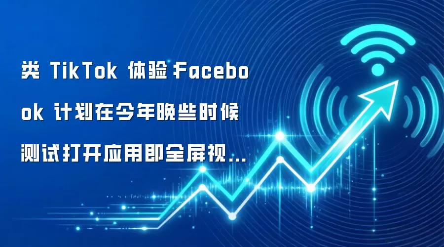 类 TikTok 体验:Facebook 计划在今年晚些时候测试打开应用即全屏视频流