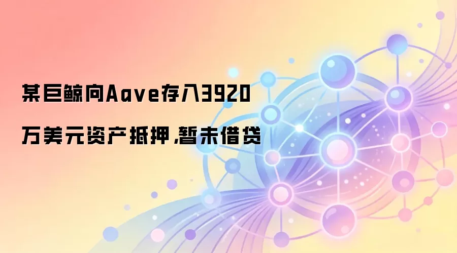 某巨鲸向Aave存入近4000万美元资产作为抵押，尚未进行任何借贷操作，链上数据监测显示