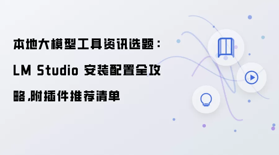 本地大模型工具资讯选题:LM Studio 安装配置全攻略,附插件推荐清单
