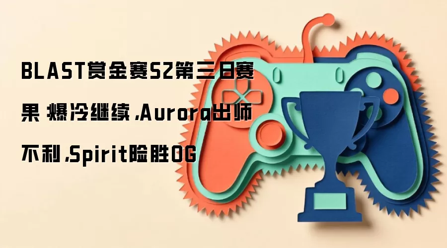 BLAST赏金赛S2第三日赛果:爆冷继续,Aurora出师不利,Spirit险胜OG