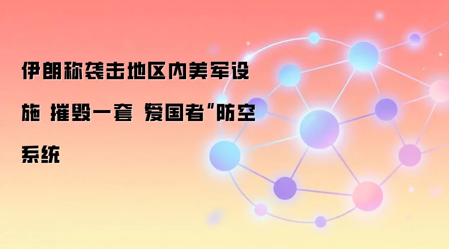 伊朗称袭击地区内美军设施 摧毁一套“爱国者”防空系统