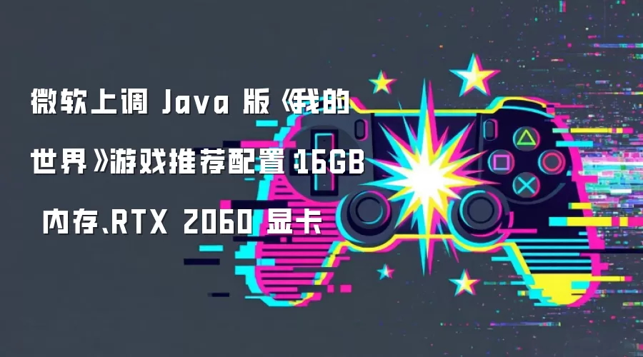微软上调 Java 版《我的世界》游戏推荐配置:16GB 内存、RTX 2060 显卡