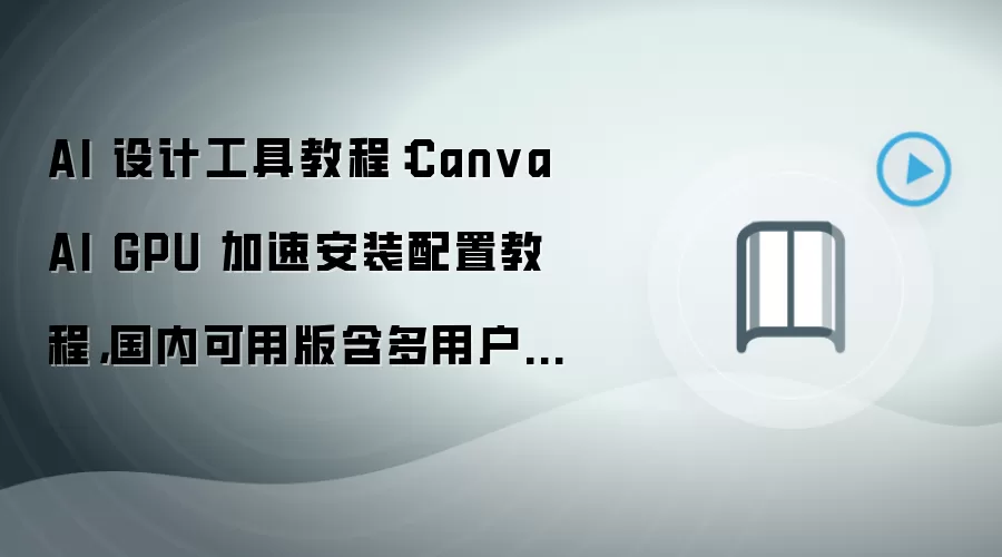 AI 设计工具教程:Canva AI GPU 加速安装配置教程,国内可用版含多用户权限配置