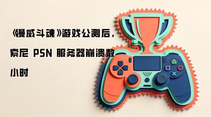 《漫威斗魂》游戏公测后,索尼 PSN 服务器崩溃数小时