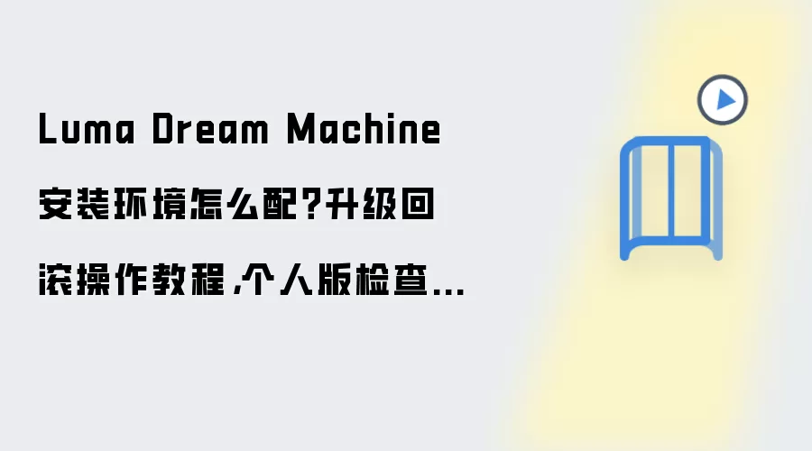 Luma Dream Machine 安装环境怎么配?升级回滚操作教程,个人版检查清单
