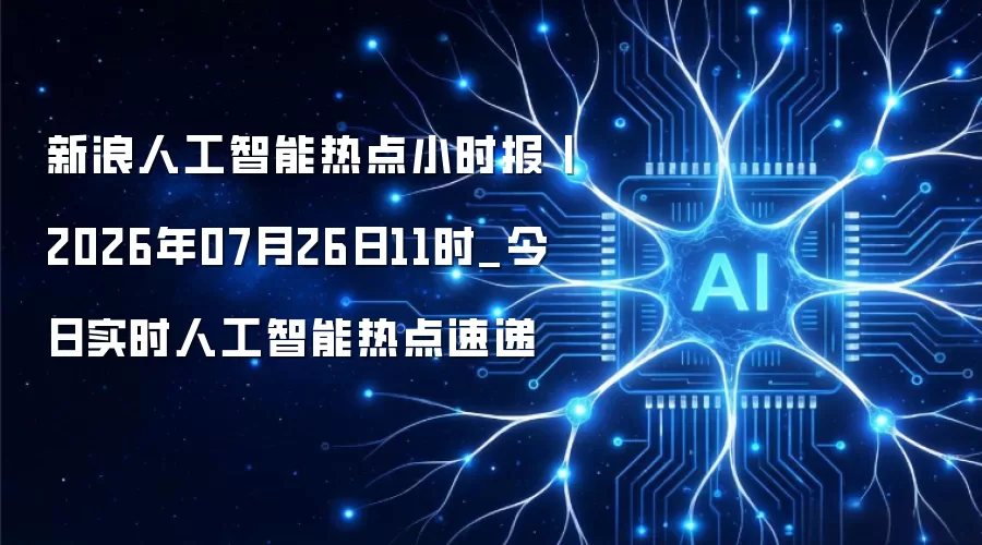 新浪人工智能热点小时报丨2026年07月26日11时_今日实时人工智能热点速递