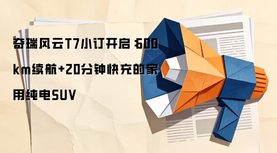 奇瑞风云T7小订开启:600km续航+20分钟快充的家用纯电SUV
