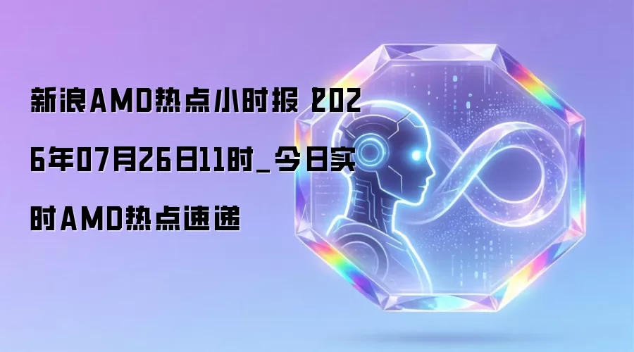 新浪AMD热点小时报丨2026年07月26日11时_今日实时AMD热点速递