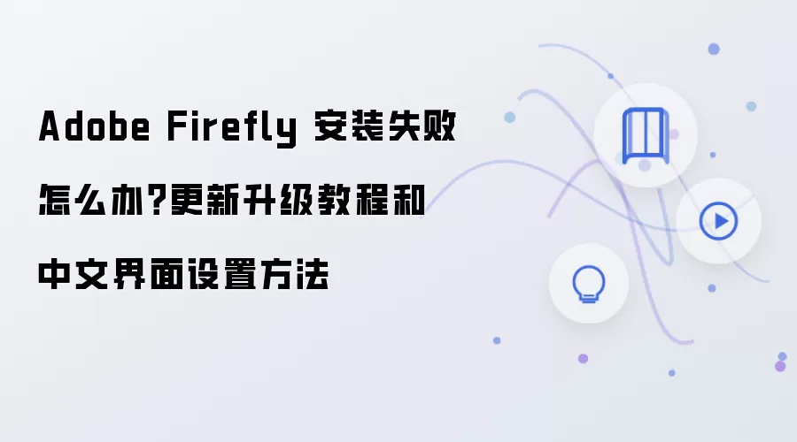 Adobe Firefly 安装失败怎么办?更新升级教程和中文界面设置方法
