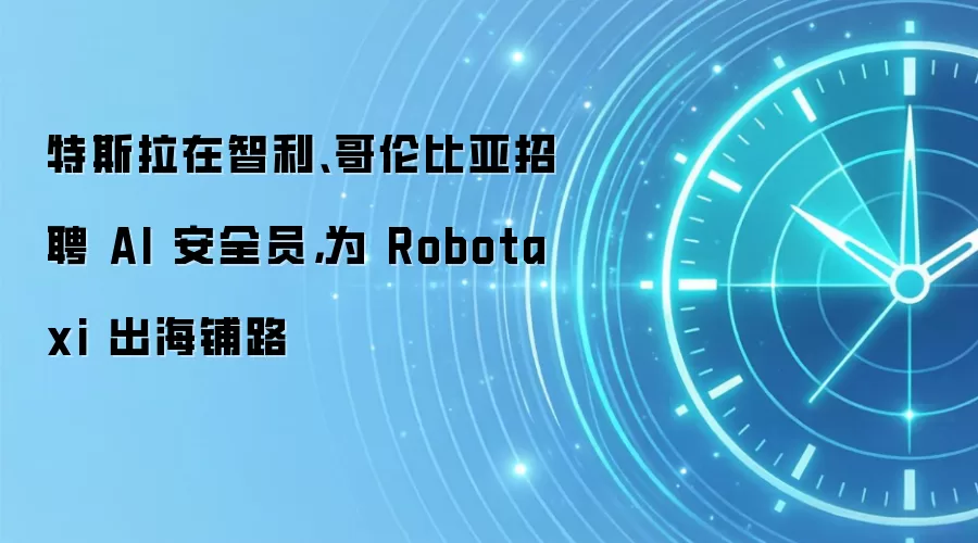 特斯拉在智利、哥伦比亚招聘 AI 安全员,为 Robotaxi 出海铺路