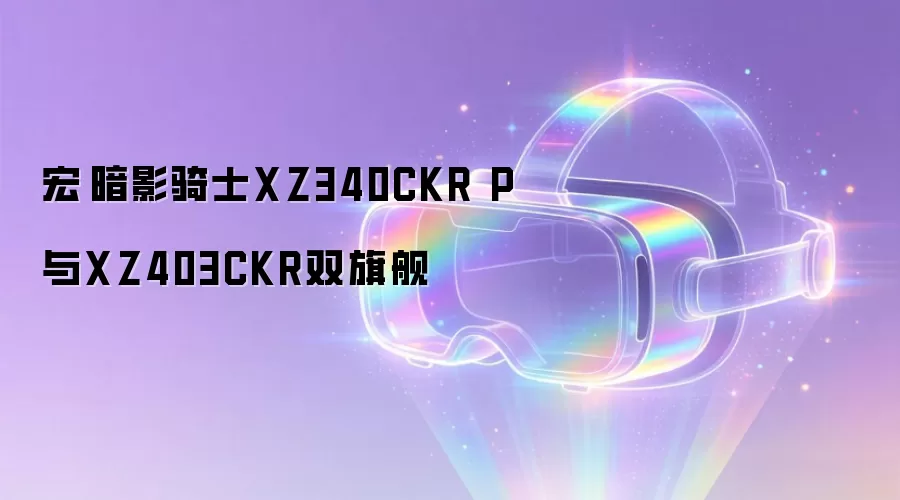 宏碁暗影骑士XZ340CKR P与XZ403CKR双旗舰