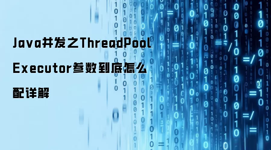 Ja va并发之ThreadPoolExecutor参数到底怎么配详解