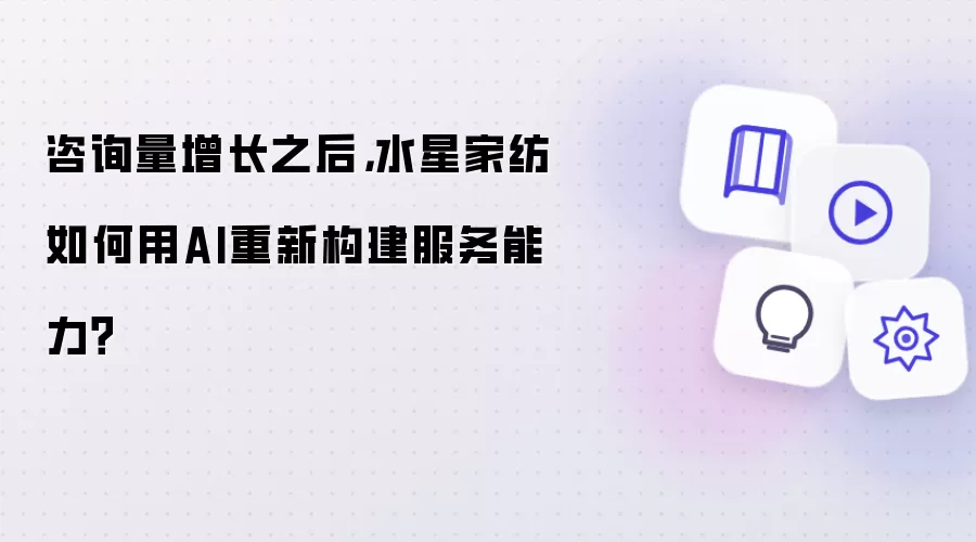 咨询量增长之后,水星家纺如何用AI重新构建服务能力?