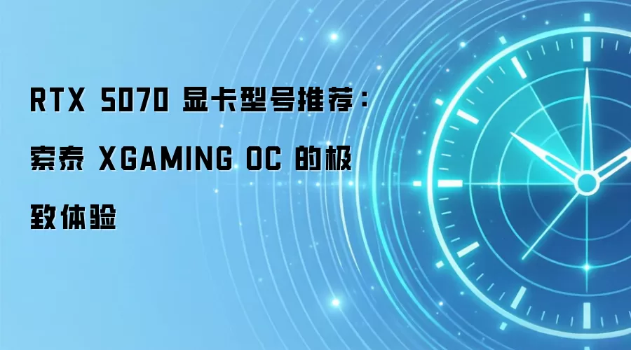 RTX 5070 显卡型号推荐:索泰 XGAMING OC 的极致体验