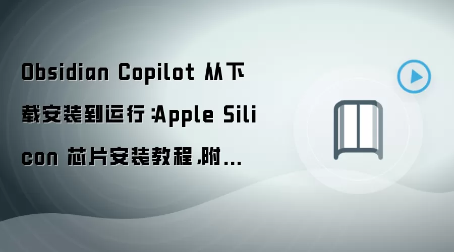 Obsidian Copilot 从下载安装到运行：Apple Silicon 芯片安装教程，附性能优化参数