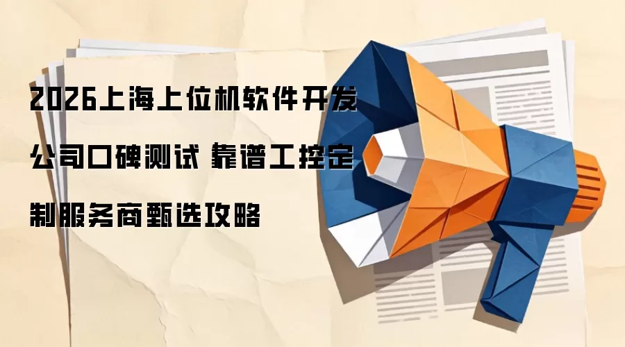 2026上海上位机软件开发公司口碑测试｜靠谱工控定制服务商甄选攻略