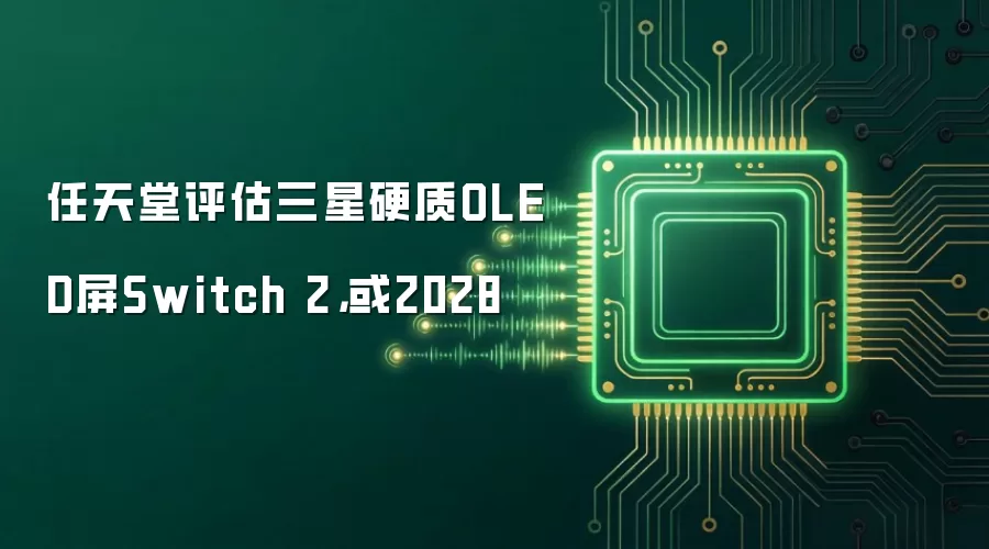 任天堂评估三星硬质OLED屏Switch 2,或2028
